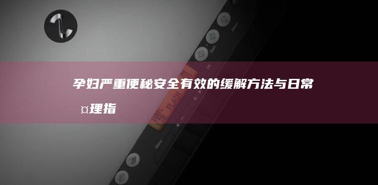 孕妇严重便秘：安全有效的缓解方法与日常护理指南