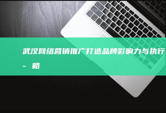 武汉网络营销推广：打造品牌影响力与执行策略