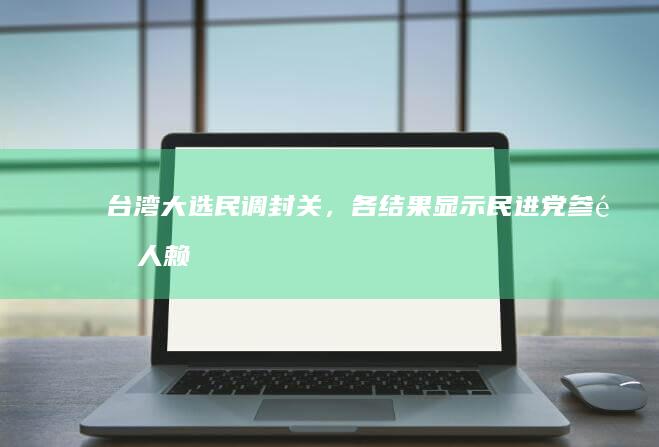 台湾大选民调封关，各结果显示「民进党参选人赖清德领先，国民党参选人侯友宜紧追其后」，哪些信息值得关注？