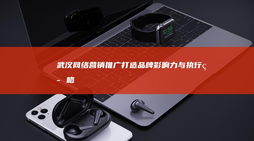 武汉网络营销推广：打造品牌影响力与执行策略